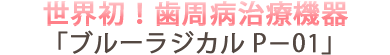 世界初！歯周病治療機器「ブルーラジカル P−01」